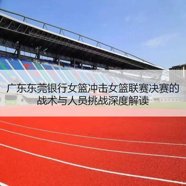 广东东莞银行女篮冲击女篮联赛决赛的战术与人员挑战深度解读 - kaiyun